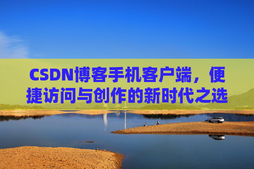 CSDN博客手机客户端，便捷访问与创作的新时代之选